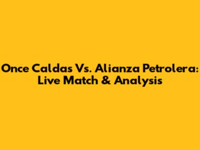 Once Caldas Vs. Alianza Petrolera: Live Match & Analysis