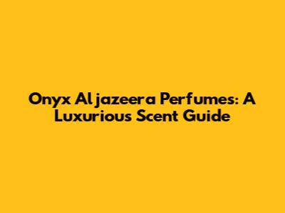 Onyx Aljazeera Perfumes: A Luxurious Scent Guide