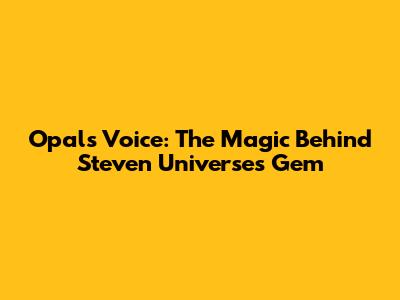 Opal's Voice: The Magic Behind Steven Universe's Gem