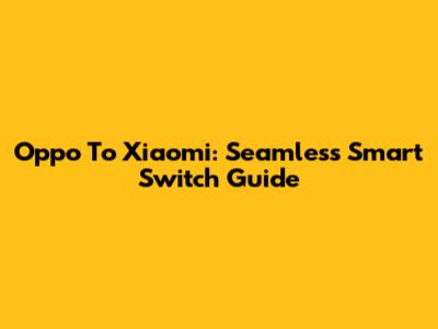 Oppo To Xiaomi: Seamless Smart Switch Guide
