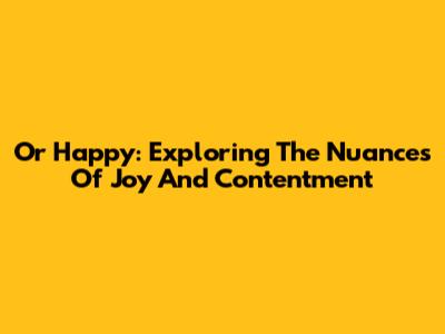 Or Happy: Exploring The Nuances Of Joy And Contentment