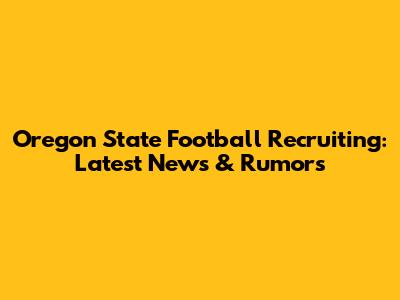 Oregon State Football Recruiting: Latest News & Rumors