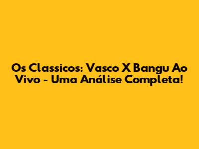 Os Classicos: Vasco X Bangu Ao Vivo - Uma Análise Completa!