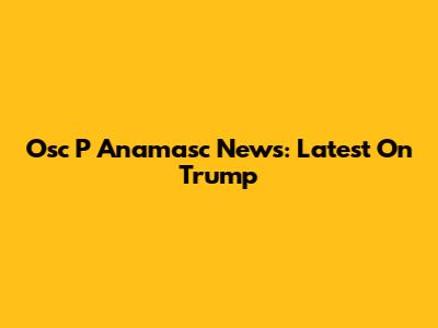 Osc P Anamasc News: Latest On Trump