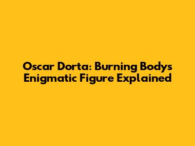 Oscar Dorta: Burning Body's Enigmatic Figure Explained