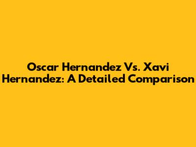 Oscar Hernandez Vs. Xavi Hernandez: A Detailed Comparison