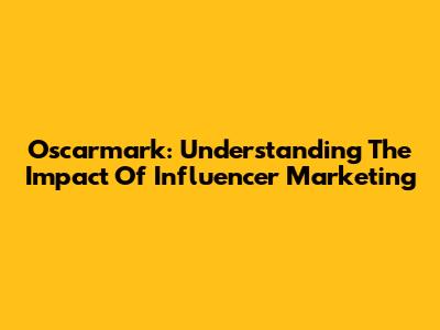 Oscarmark: Understanding The Impact Of Influencer Marketing