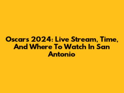 Oscars 2024: Live Stream, Time, And Where To Watch In San Antonio