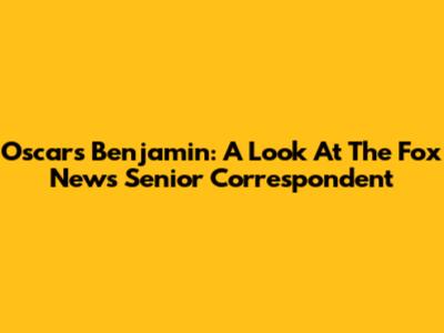 Oscars Benjamin: A Look At The Fox News Senior Correspondent
