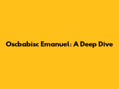 Oscbabisc Emanuel: A Deep Dive