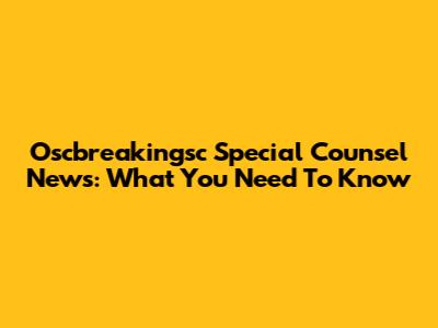 Oscbreakingsc Special Counsel News: What You Need To Know