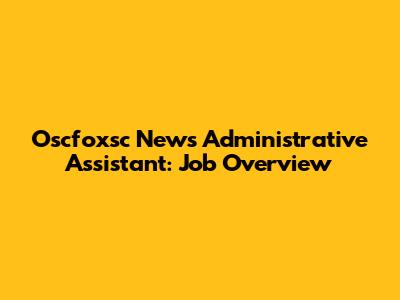 Oscfoxsc News Administrative Assistant: Job Overview