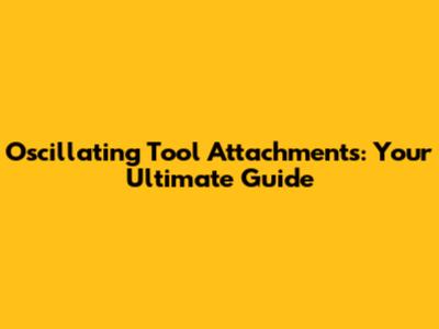 Oscillating Tool Attachments: Your Ultimate Guide
