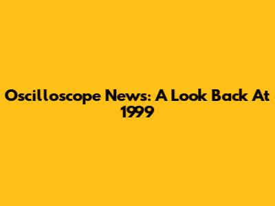 Oscilloscope News: A Look Back At 1999
