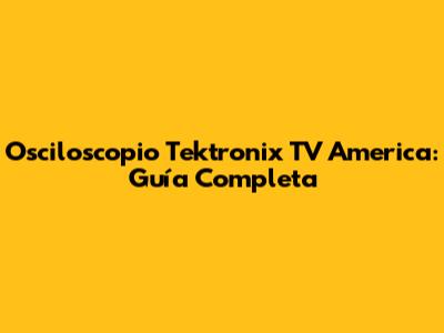 Osciloscopio Tektronix TV America: Guía Completa