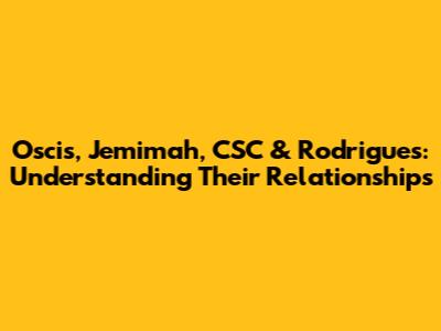 Oscis, Jemimah, CSC & Rodrigues: Understanding Their Relationships