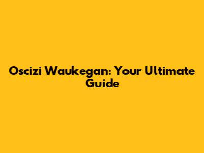 Oscizi Waukegan: Your Ultimate Guide