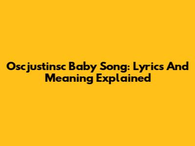 Oscjustinsc Baby Song: Lyrics And Meaning Explained