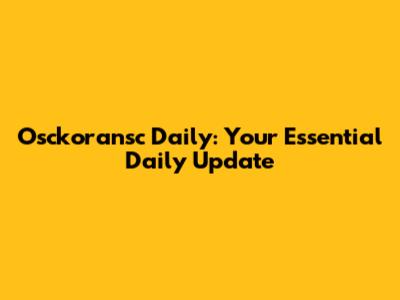 Osckoransc Daily: Your Essential Daily Update