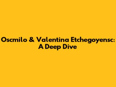Oscmilo & Valentina Etchegoyensc: A Deep Dive