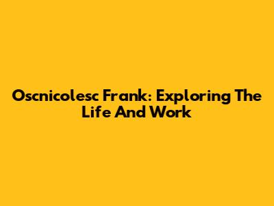 Oscnicolesc Frank: Exploring The Life And Work