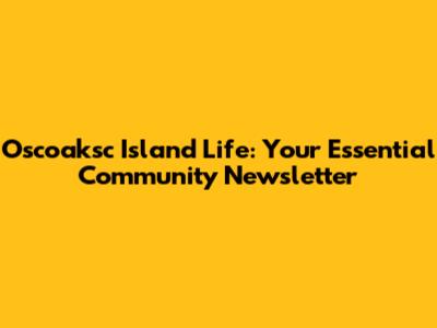 Oscoaksc Island Life: Your Essential Community Newsletter