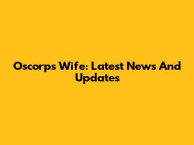 Oscorp's Wife: Latest News And Updates