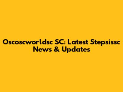 Oscoscworldsc SC: Latest Stepsissc News & Updates