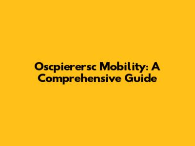 Oscpierersc Mobility: A Comprehensive Guide