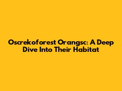 Oscrekoforest Orangsc: A Deep Dive Into Their Habitat
