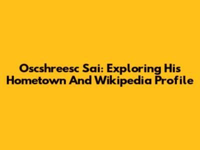 Oscshreesc Sai: Exploring His Hometown And Wikipedia Profile