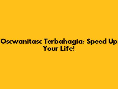 Oscwanitasc Terbahagia: Speed Up Your Life!