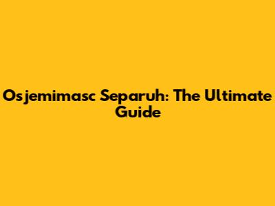 Osjemimasc Separuh: The Ultimate Guide