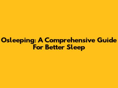Osleeping: A Comprehensive Guide For Better Sleep