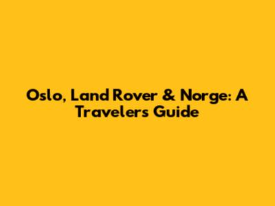 Oslo, Land Rover & Norge: A Traveler's Guide