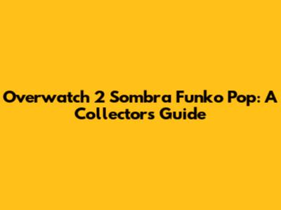 Overwatch 2 Sombra Funko Pop: A Collector's Guide