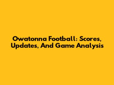 Owatonna Football: Scores, Updates, And Game Analysis