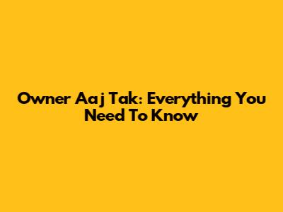 Owner Aaj Tak: Everything You Need To Know