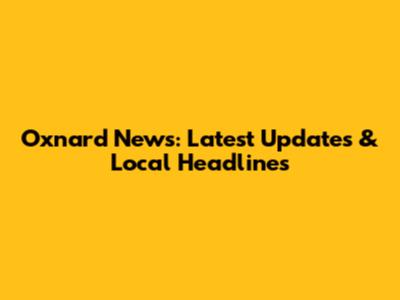 Oxnard News: Latest Updates & Local Headlines
