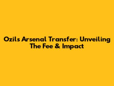Ozil's Arsenal Transfer: Unveiling The Fee & Impact