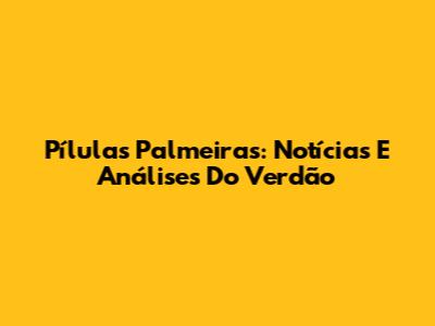 Pílulas Palmeiras: Notícias E Análises Do Verdão