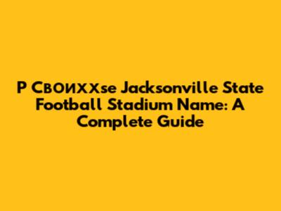P Своиххse Jacksonville State Football Stadium Name: A Complete Guide