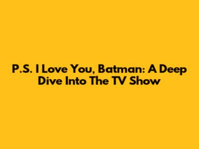 P.S. I Love You, Batman: A Deep Dive Into The TV Show