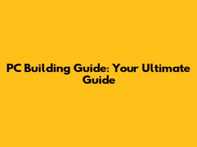 PC Building Guide: Your Ultimate Guide