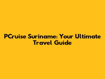 PCruise Suriname: Your Ultimate Travel Guide