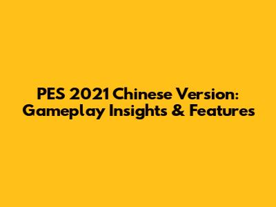 PES 2021 Chinese Version: Gameplay Insights & Features