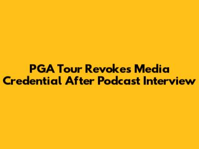 PGA Tour Revokes Media Credential After Podcast Interview