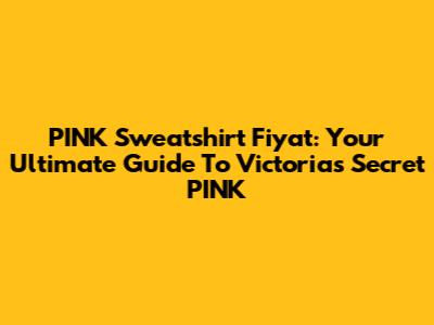PINK Sweatshirt Fiyat: Your Ultimate Guide To Victoria's Secret PINK