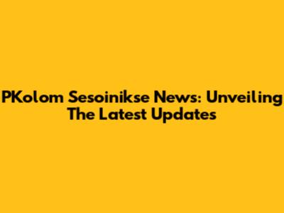 PKolom Sesoinikse News: Unveiling The Latest Updates