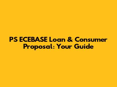PS ECEBASE Loan & Consumer Proposal: Your Guide